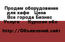 Продам оборудование для кафе › Цена ­ 5 - Все города Бизнес » Услуги   . Курская обл.